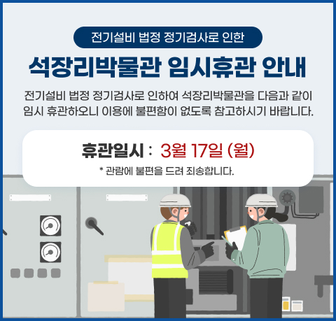 전기설비 법정 정기검사로 인한 석장리박물관 임시휴관 안내
전기설비 법정 정기검사로 인하여 석장리박물관을 다음 같이 임시 휴관하오니
이용에 불편함이 없도록 참고하시기 바랍니다.
* 휴관일시 : 3월 17일 (월)  
관람에 불편을 드려 죄송합니다.